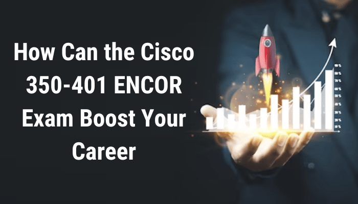 How Can the Cisco 350-401 ENCOR Exam Boost Your Career