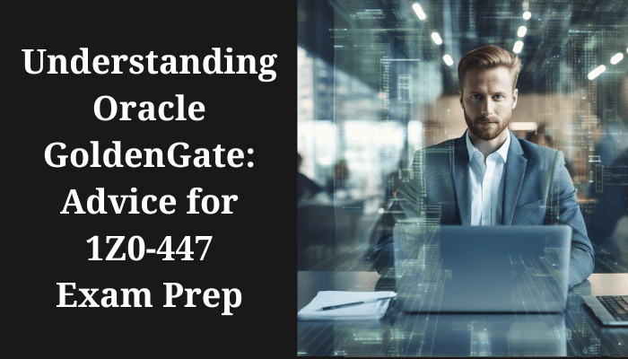 Prepare effectively for the 1Z0-447 exam with advice on understanding Oracle GoldenGate.