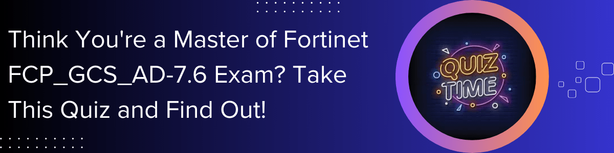 Think-You're-a-Master-of-Fortinet-FCP-GCS-AD-7-6-Exam-Take-This-Quiz-and-Find-Out!